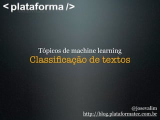 Tópicos de machine learning
Classiﬁcação de textos




                                    @josevalim
               http://blog.plataformatec.com.br
 