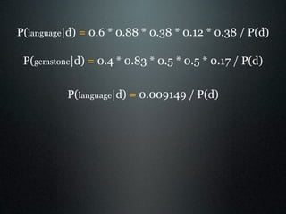 P(language|d) = 0.6 * 0.88 * 0.38 * 0.12 * 0.38 / P(d)

 P(gemstone|d) = 0.4 * 0.83 * 0.5 * 0.5 * 0.17 / P(d)


          ...