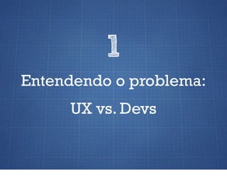 1
Entendendo o problema:
     UX vs. Devs
 