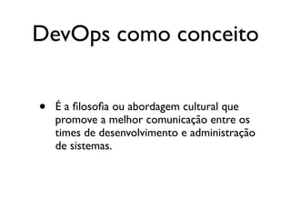DevOps como conceito


•   É a ﬁlosoﬁa ou abordagem cultural que
    promove a melhor comunicação entre os
    times de desenvolvimento e administração
    de sistemas.
 