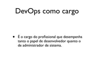 DevOps como cargo


•   É o cargo do proﬁssional que desempenha
    tanto o papel de desenvolvedor quanto o
    de administrador de sistema.
 