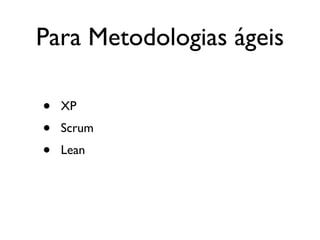 Para Metodologias ágeis

•   XP
•   Scrum
•   Lean
 