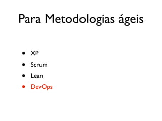 Para Metodologias ágeis

•   XP
•   Scrum
•   Lean
•   DevOps
 