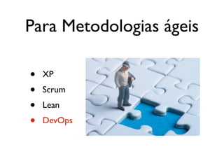 Para Metodologias ágeis

•   XP
•   Scrum
•   Lean
•   DevOps
 