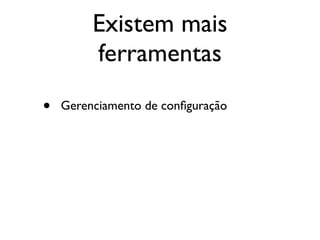 Existem mais
         ferramentas

•   Gerenciamento de conﬁguração
 