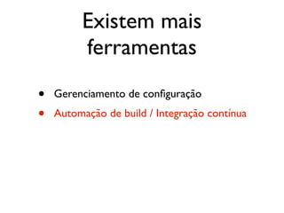 Existem mais
         ferramentas

•   Gerenciamento de conﬁguração
•   Automação de build / Integração contínua
 