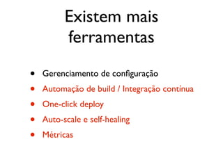 Existem mais
          ferramentas

•   Gerenciamento de conﬁguração
•   Automação de build / Integração contínua
•   One-click deploy
•   Auto-scale e self-healing
•   Métricas
 