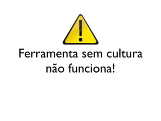 Ferramenta sem cultura
     não funciona!
 