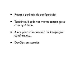 •   Reduz a gerência de conﬁguração

•   Tendência é cada vez menos tempo gasto
    com SysAdmin

•   Ainda preciso monitorar, ter integração
    contínua, etc...

•   DevOps on steroids
 