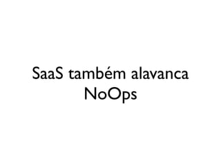 SaaS também alavanca
       NoOps
 