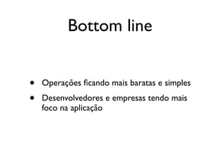 Bottom line


•   Operações ﬁcando mais baratas e simples
•   Desenvolvedores e empresas tendo mais
    foco na aplicação
 