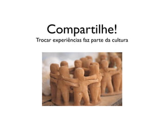 Compartilhe!
Trocar experiências faz parte da cultura
 