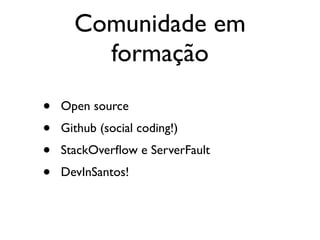 Comunidade em
        formação

•   Open source
•   Github (social coding!)
•   StackOverﬂow e ServerFault
•   DevInSantos!
 