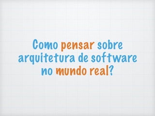 Como pensar sobre
arquitetura de software
no mundo real?
 