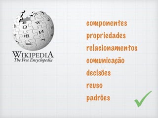 componentes
propriedades
relacionamentos
comunicação
decisões
reuso
padrões
 
