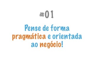Pense de forma
pragmática e orientada
ao negócio!
#01
 