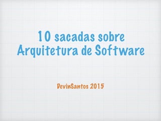 10 sacadas sobre
Arquitetura de Software
DevinSantos 2015
 