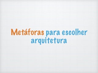 Metáforas para escolher
arquitetura
 