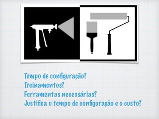 Tempo de conﬁguração?
Treinamentos?
Ferramentas necessárias?
Justiﬁca o tempo de conﬁguração e o custo?
 