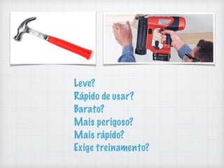 Leve?
Rápido de usar?
Barato?
Mais perigoso?
Mais rápido?
Exige treinamento?
 