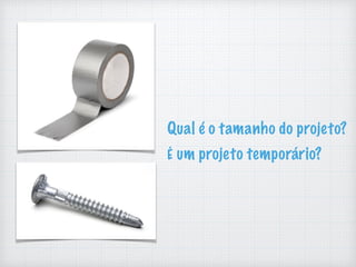 Qual é o tamanho do projeto?
É um projeto temporário?
 
