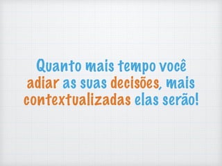 Quanto mais tempo você
adiar as suas decisões, mais
contextualizadas elas serão!
 