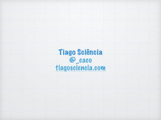 Tiago Sciência
@_caco
tiagosciencia.com
 