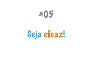 #05
Seja eﬁcaz!
 