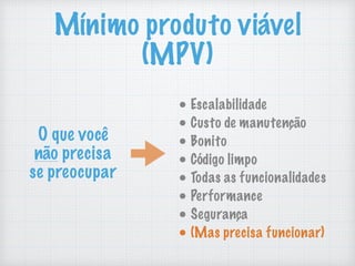 Mínimo produto viável
(MPV)
• Escalabilidade
• Custo de manutenção
• Bonito
• Código limpo
• Todas as funcionalidades
• Performance
• Segurança
• (Mas precisa funcionar)
O que você
não precisa
se preocupar
 