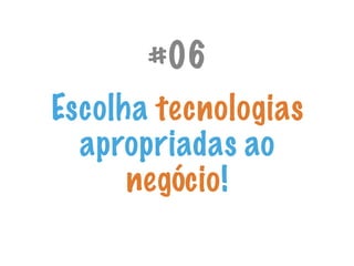 #06
Escolha tecnologias
apropriadas ao
negócio!
 