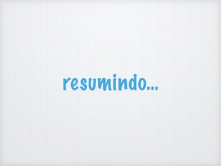 resumindo…
 