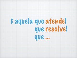 É aquela que atende!
que resolve!
que …
 