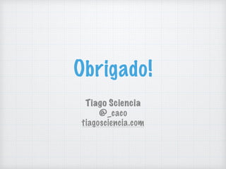 Obrigado!
Tiago Sciencia
@_caco
tiagosciencia.com
 