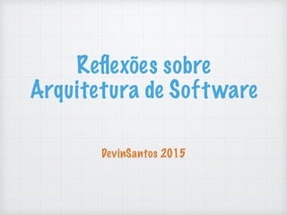 Reﬂexões sobre
Arquitetura de Software
DevinSantos 2015
 