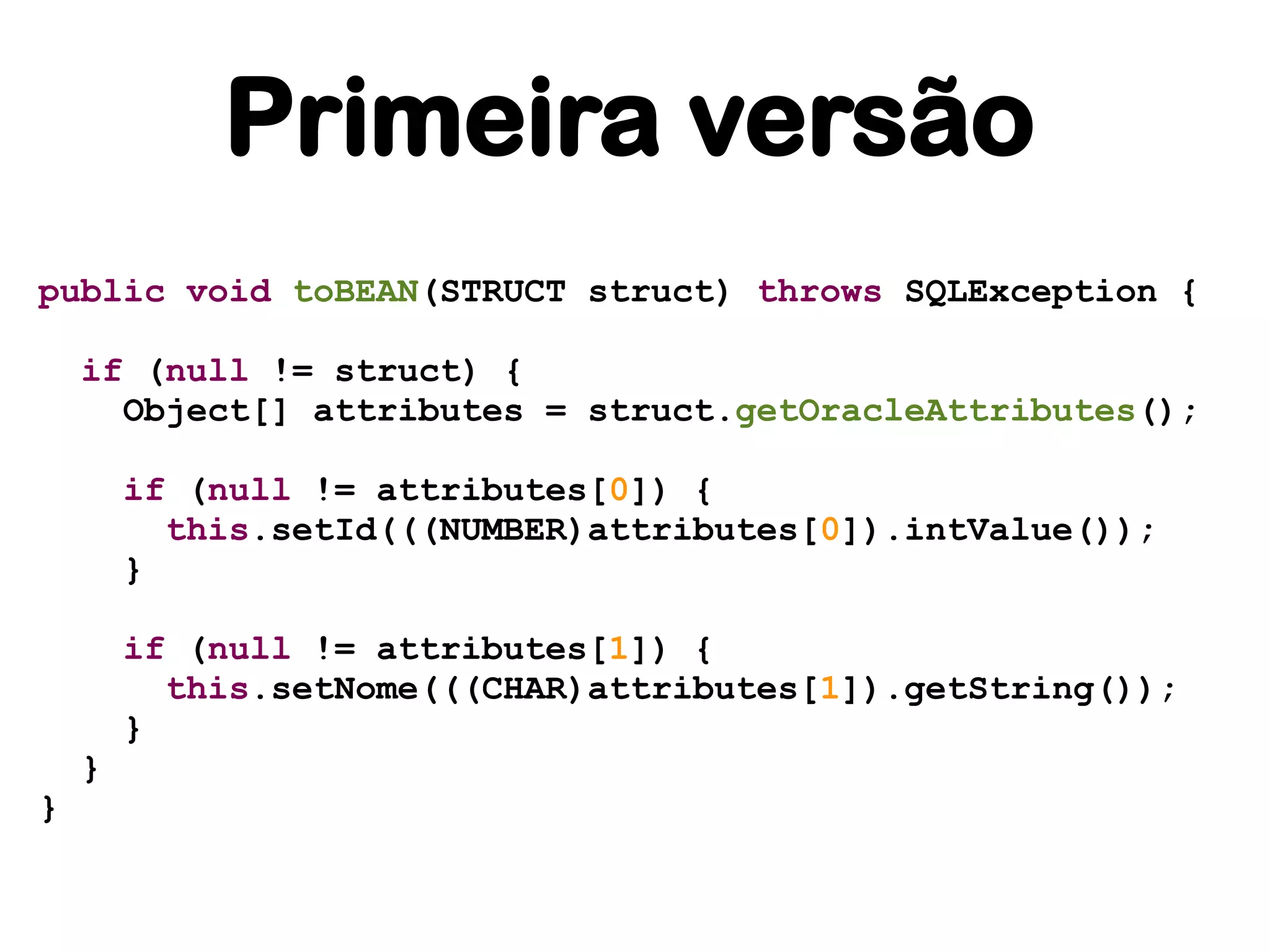 Primeira versão
public void toBEAN(STRUCT struct) throws SQLException {

    if (null != struct) {
      Object[] attributes = struct.getOracleAttributes();

        if (null != attributes[0]) {
          this.setId(((NUMBER)attributes[0]).intValue());
        }

        if (null != attributes[1]) {
          this.setNome(((CHAR)attributes[1]).getString());
        }
    }
}
 