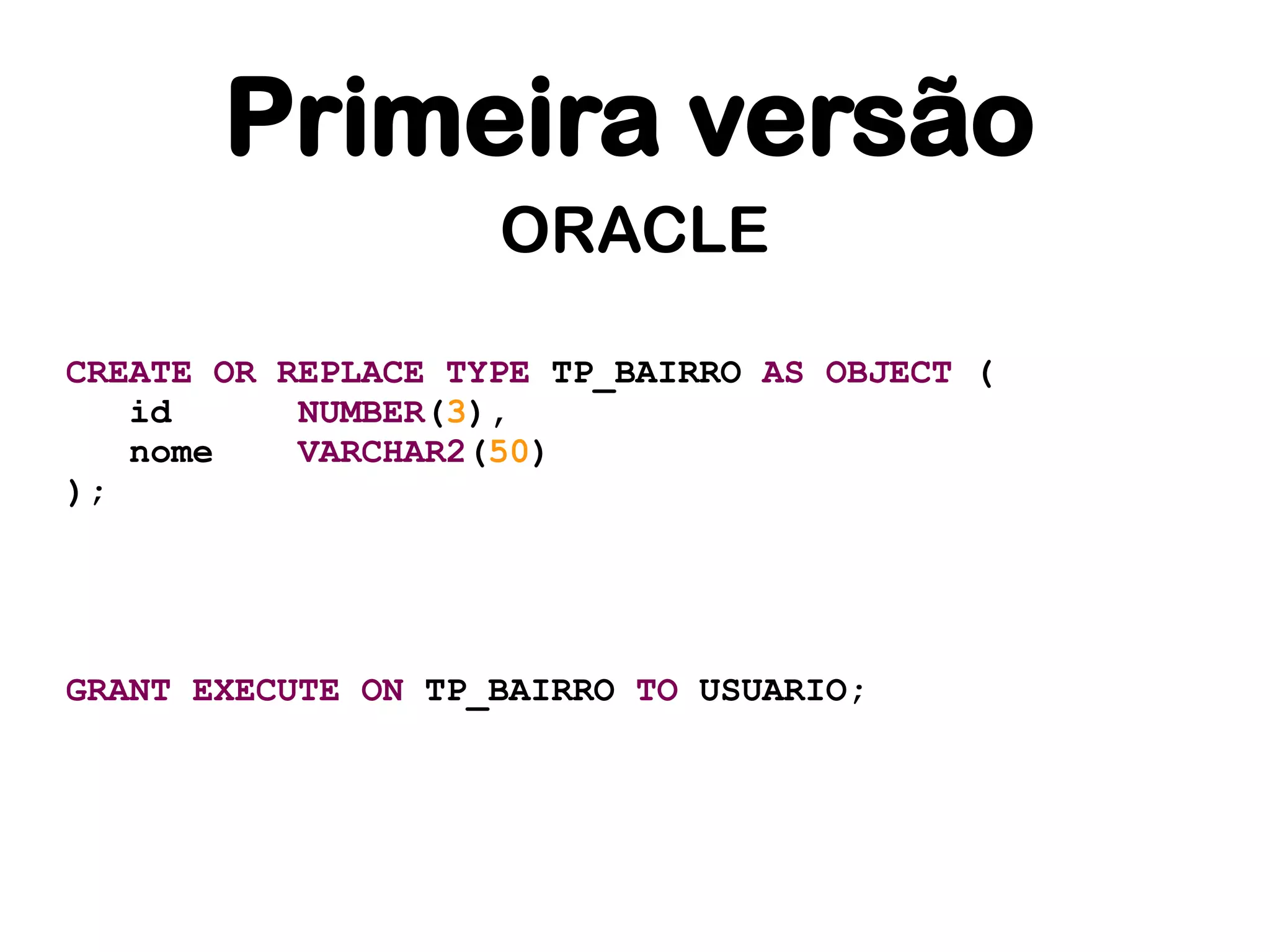 Primeira versão
                    ORACLE

CREATE OR REPLACE TYPE TP_BAIRRO AS OBJECT (
   id      NUMBER(3),
   nome    VARCHAR2(50)
);




GRANT EXECUTE ON TP_BAIRRO TO USUARIO;
 