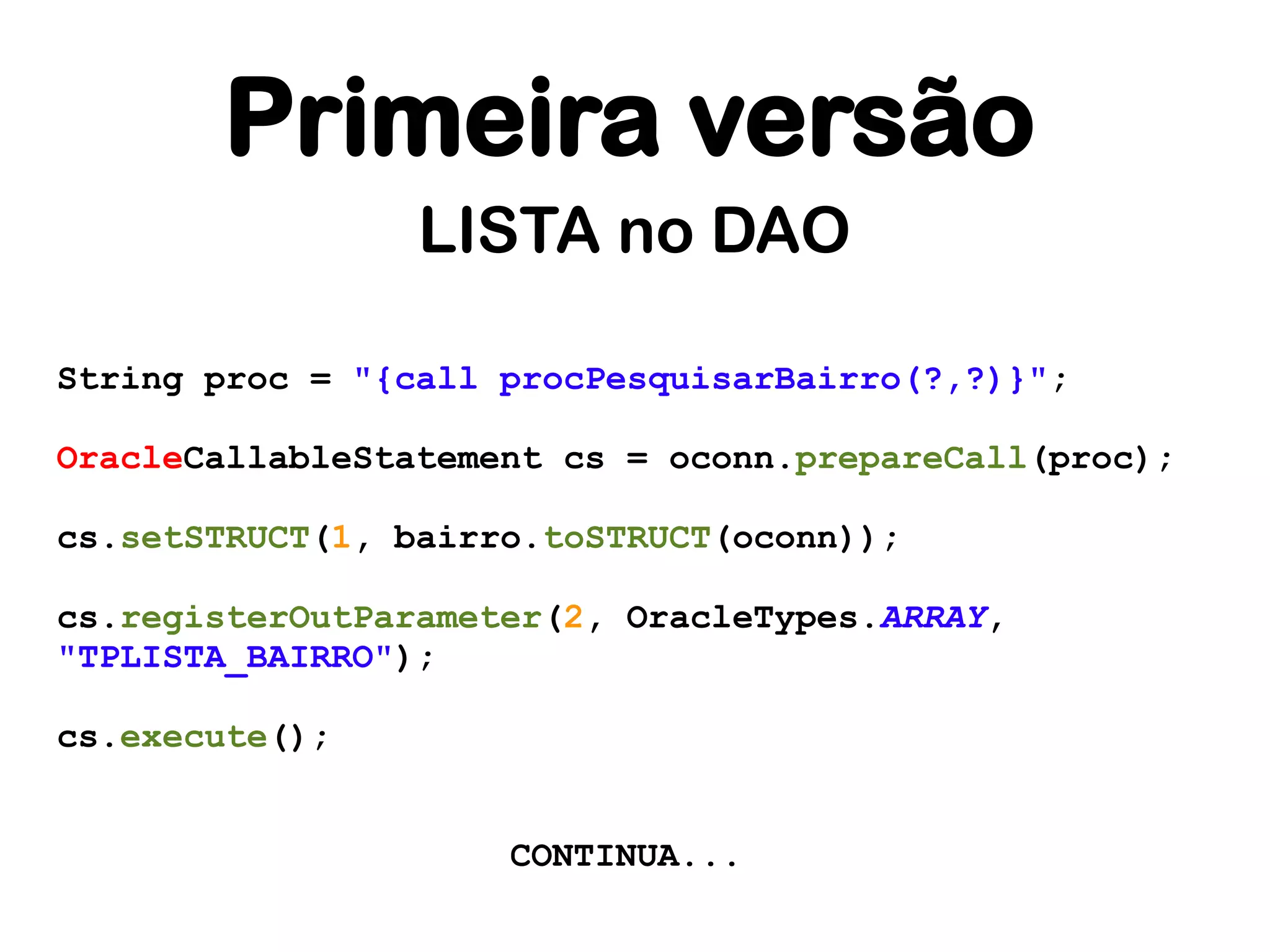 Primeira versão
                 LISTA no DAO

String proc = "{call procPesquisarBairro(?,?)}";

OracleCallableStatement cs = oconn.prepareCall(proc);

cs.setSTRUCT(1, bairro.toSTRUCT(oconn));

cs.registerOutParameter(2, OracleTypes.ARRAY,
"TPLISTA_BAIRRO");

cs.execute();


                     CONTINUA...
 
