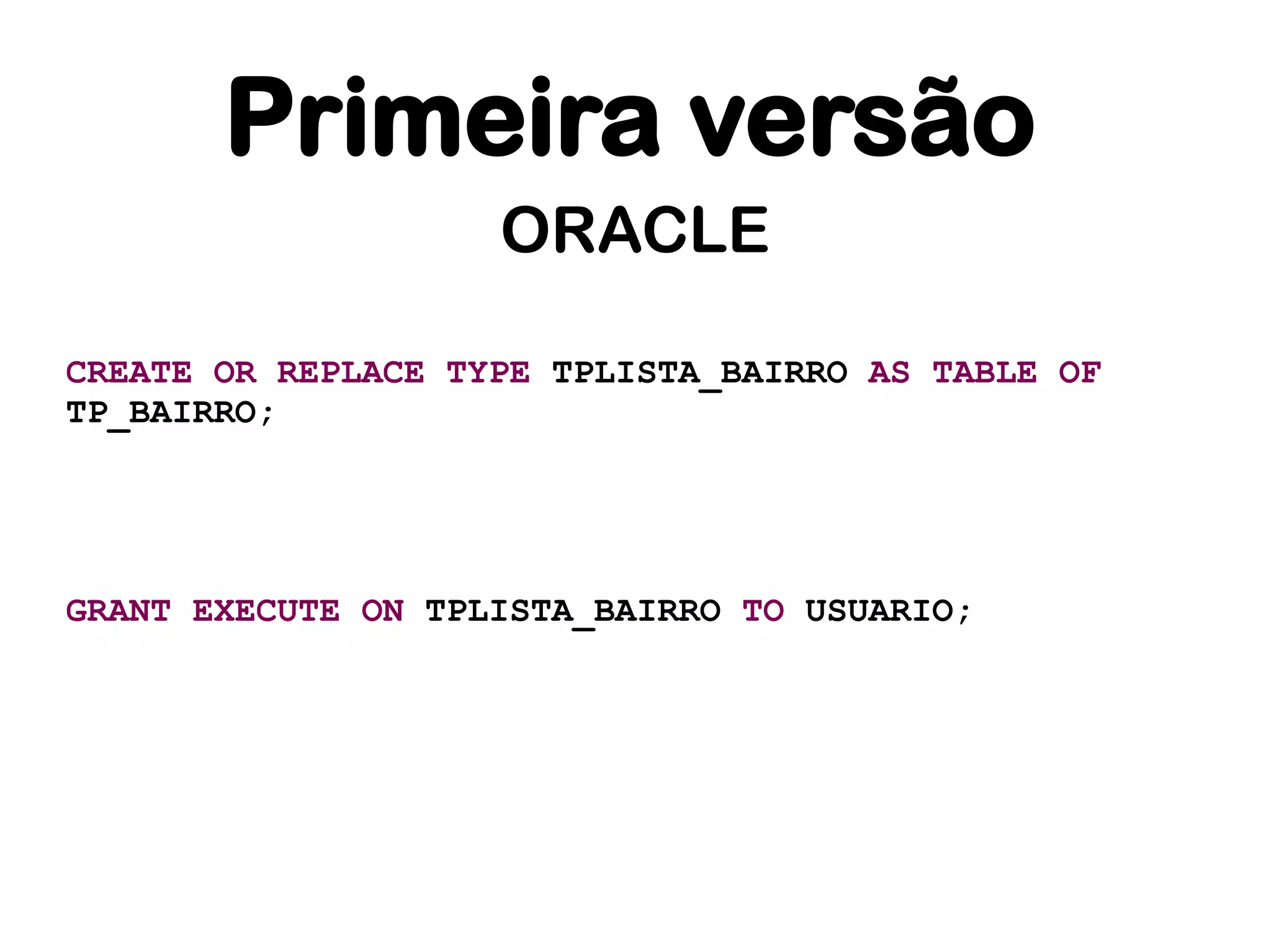 Primeira versão
                    ORACLE

CREATE OR REPLACE TYPE TPLISTA_BAIRRO AS TABLE OF
TP_BAIRRO;




GRANT EXECUTE ON TPLISTA_BAIRRO TO USUARIO;
 