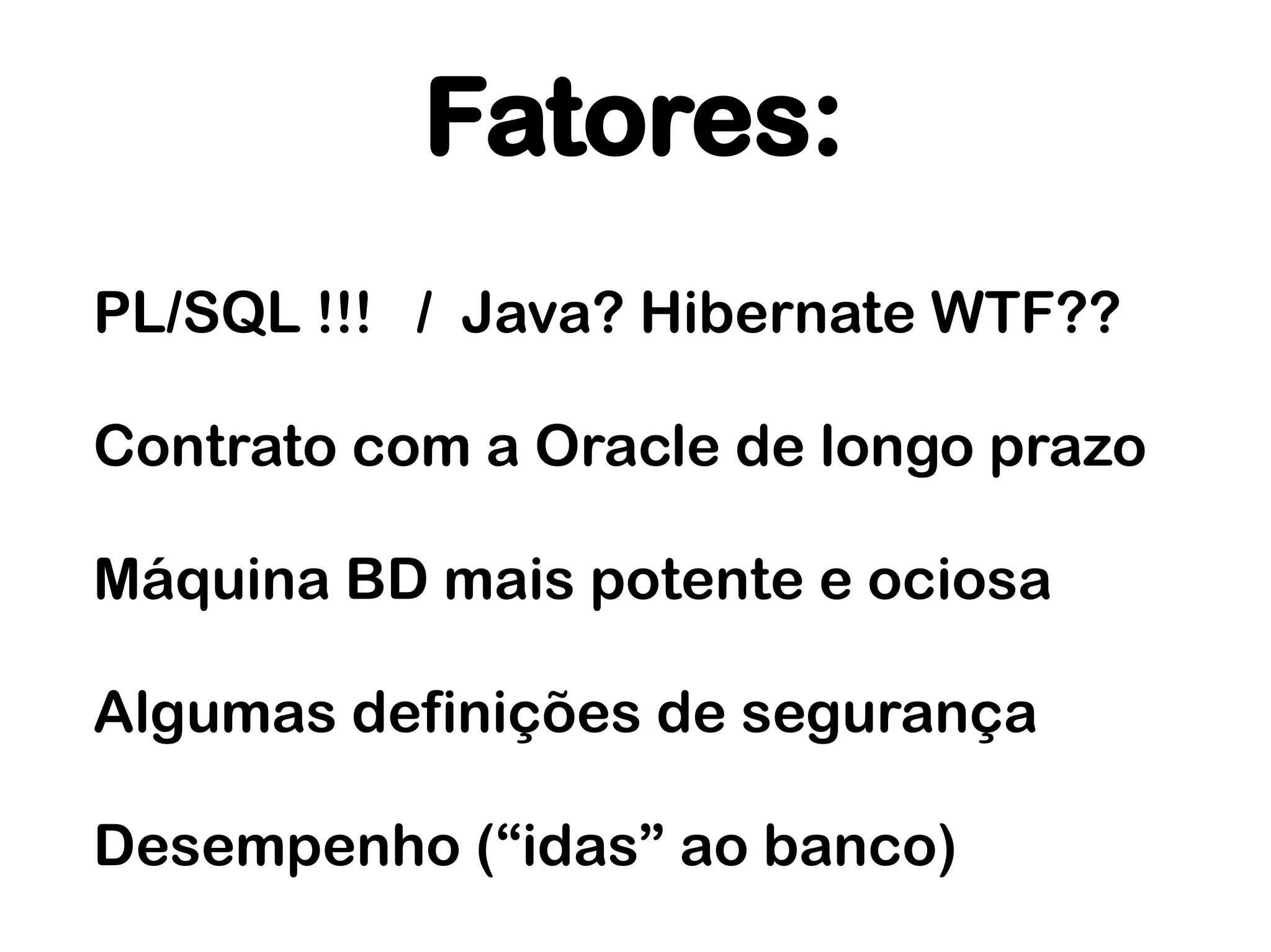 Fatores:
PL/SQL !!! / Java? Hibernate WTF??

Contrato com a Oracle de longo prazo

Máquina BD mais potente e ociosa

Algumas definições de segurança

Desempenho (“idas” ao banco)
 