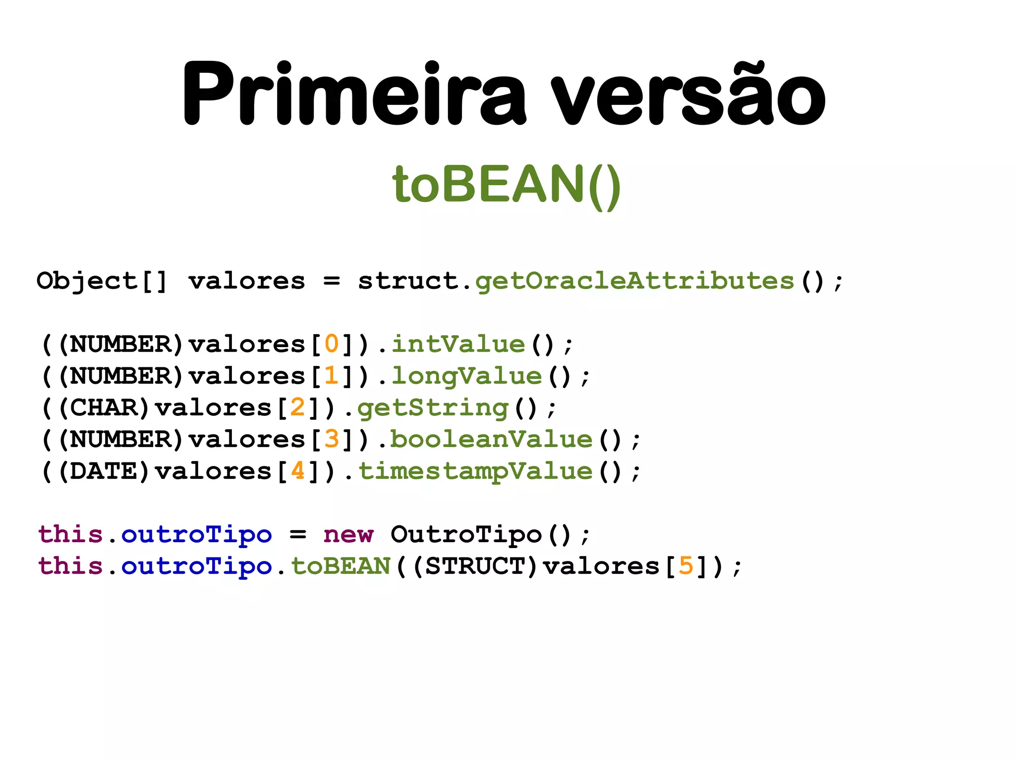Primeira versão
                     toBEAN()
Object[] valores = struct.getOracleAttributes();

((NUMBER)valores[0]).intValue();
((NUMBER)valores[1]).longValue();
((CHAR)valores[2]).getString();
((NUMBER)valores[3]).booleanValue();
((DATE)valores[4]).timestampValue();

this.outroTipo = new OutroTipo();
this.outroTipo.toBEAN((STRUCT)valores[5]);
 
