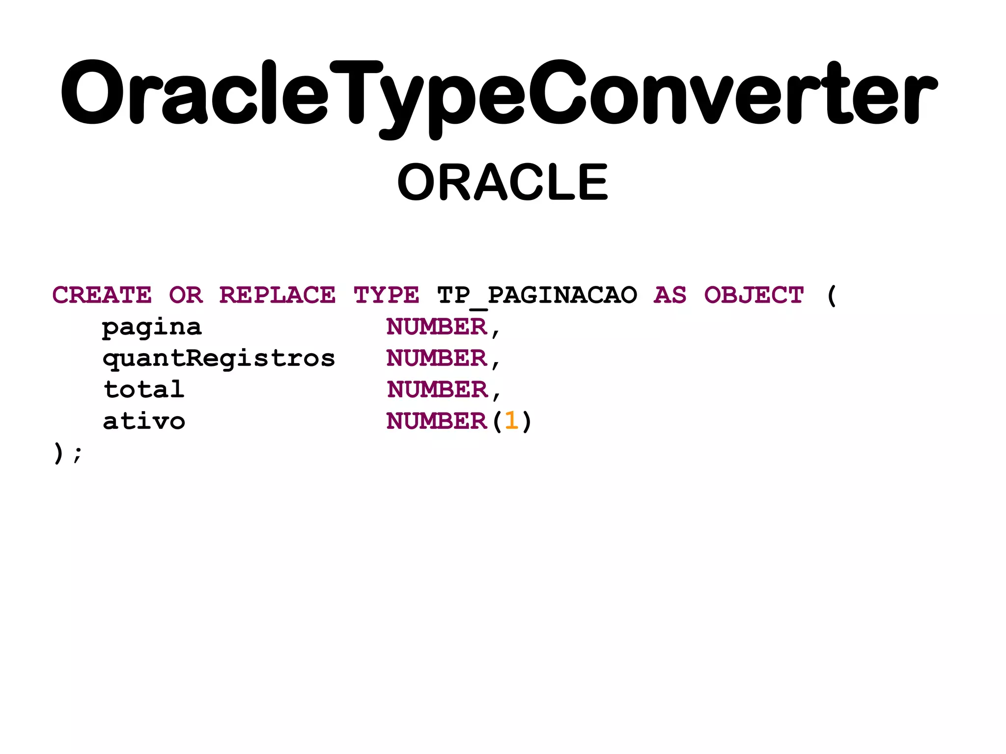 OracleTypeConverter
                    ORACLE

CREATE OR REPLACE TYPE TP_PAGINACAO AS OBJECT (
   pagina           NUMBER,
   quantRegistros   NUMBER,
   total            NUMBER,
   ativo            NUMBER(1)
);
 