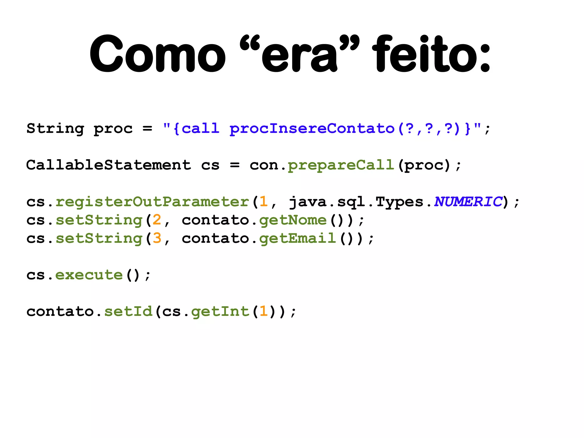 Como “era” feito:
String proc = "{call procInsereContato(?,?,?)}";

CallableStatement cs = con.prepareCall(proc);

cs.registerOutParameter(1, java.sql.Types.NUMERIC);
cs.setString(2, contato.getNome());
cs.setString(3, contato.getEmail());

cs.execute();

contato.setId(cs.getInt(1));
 