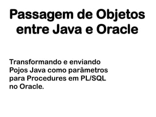 Passagem de Objetos
 entre Java e Oracle

Transformando e enviando
Pojos Java como parâmetros
para Procedures em PL/SQL
no Oracle.
 