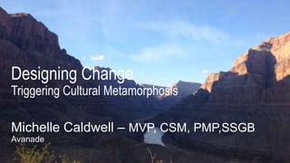 Designing Change
Triggering Cultural Metamorphosis
Michelle Caldwell – MVP, CSM, PMP,SSGB
Avanade
 