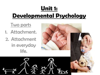 Unit 1:
   Developmental Psychology
   Two parts
1. Attachment.
2. Attachment
   in everyday
       life.
 