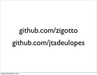 github.com/zigotto
               github.com/jtadeulopes


Sunday, November 6, 2011
 