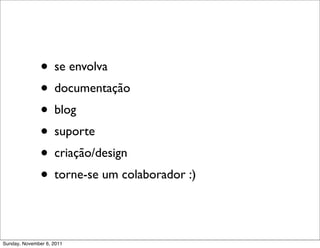• se envolva
               • documentação
               • blog
               • suporte
               • criação/design
               • torne-se um colaborador :)

Sunday, November 6, 2011
 