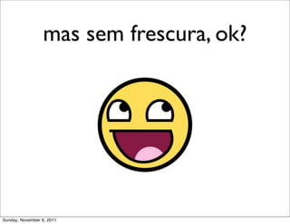 mas sem frescura, ok?




Sunday, November 6, 2011
 