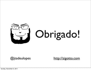 Obrigado!

             @jtadeulopes      http://zigotto.com

Sunday, November 6, 2011
 