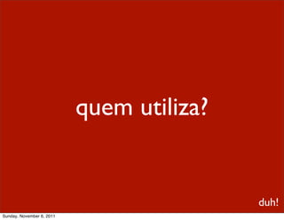 quem utiliza?


                                           duh!
Sunday, November 6, 2011
 